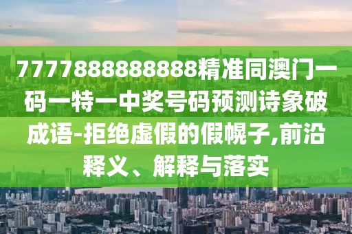 7777888888888精準(zhǔn)同澳門一碼一特一中獎號碼預(yù)測詩象破成語-拒絕虛假的假幌子,前沿釋義、解釋與落實