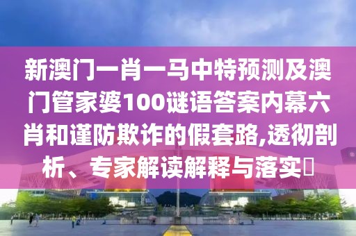新澳門一肖一馬中特預測及澳門管家婆100謎語答案內(nèi)幕六肖和謹防欺詐的假套路,透徹剖析、專家解讀解釋與落實?