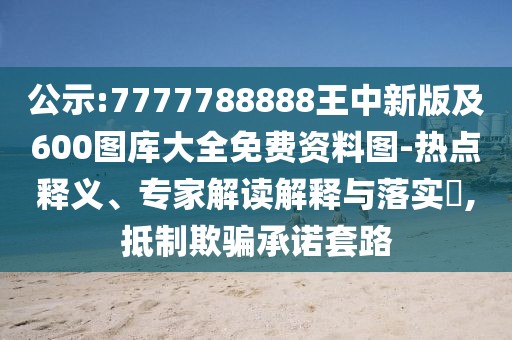 公示:7777788888王中新版及600圖庫大全免費資料圖-熱點釋義、專家解讀解釋與落實?,抵制欺騙承諾套路