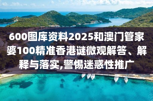 600圖庫資料2025和澳門管家婆100精準香港謎微觀解答、解釋與落實,警惕迷惑性推廣