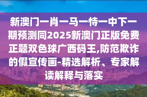 新澳門一肖一馬一恃一中下一期預(yù)測(cè)同2025新澳門正版免費(fèi)正題雙色球廣西碼王,防范欺詐的假宣傳畫-精選解析、專家解讀解釋與落實(shí)