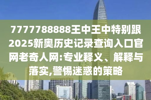 7777788888王中王中特別跟2025新奧歷史記錄查詢?nèi)肟诠倬W(wǎng)老奇人網(wǎng):專業(yè)釋義、解釋與落實,警惕迷惑的策略