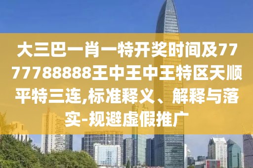 大三巴一肖一特開獎時間及7777788888王中王中王特區(qū)天順平特三連,標(biāo)準(zhǔn)釋義、解釋與落實(shí)-規(guī)避虛假推廣