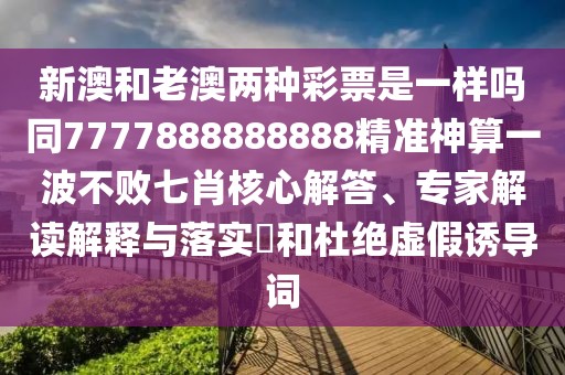 新澳和老澳兩種彩票是一樣嗎同7777888888888精準神算一波不敗七肖核心解答、專家解讀解釋與落實?和杜絕虛假誘導詞