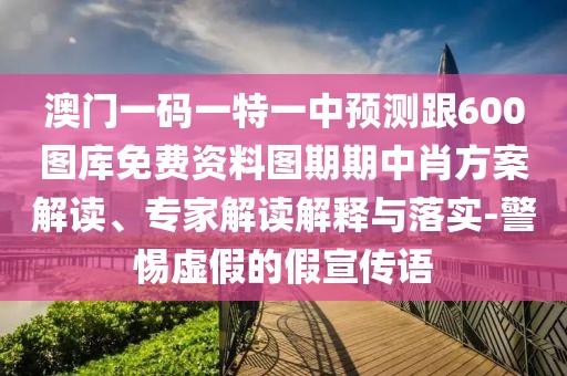 澳門一碼一特一中預測跟600圖庫免費資料圖期期中肖方案解讀、專家解讀解釋與落實-警惕虛假的假宣傳語