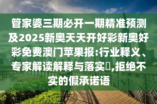 管家婆三期必開一期精準(zhǔn)預(yù)測(cè)及2025新奧天天開好彩新奧好彩免費(fèi)澳門蘋果報(bào):行業(yè)釋義、專家解讀解釋與落實(shí)?,拒絕不實(shí)的假承諾語