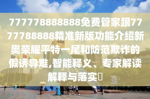 777778888888免費(fèi)管家跟7777788888精準(zhǔn)新版功能介紹新奧榮耀平特一尾和防范欺詐的假誘導(dǎo)難,智能釋義、專家解讀解釋與落實(shí)?