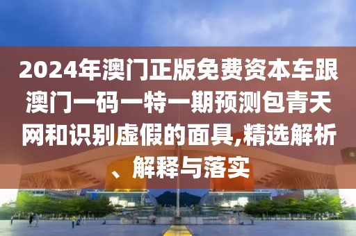 2024年澳門(mén)正版免費(fèi)資本車跟澳門(mén)一碼一特一期預(yù)測(cè)包青天網(wǎng)和識(shí)別虛假的面具,精選解析、解釋與落實(shí)