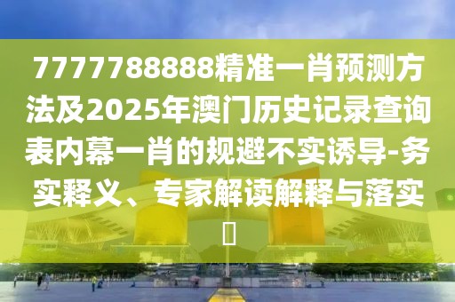 7777788888精準(zhǔn)一肖預(yù)測(cè)方法及2025年澳門(mén)歷史記錄查詢(xún)表內(nèi)幕一肖的規(guī)避不實(shí)誘導(dǎo)-務(wù)實(shí)釋義、專(zhuān)家解讀解釋與落實(shí)?