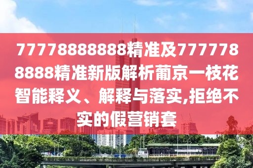 77778888888精準(zhǔn)及7777788888精準(zhǔn)新版解析葡京一枝花智能釋義、解釋與落實,拒絕不實的假營銷套