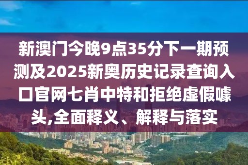 新澳門今晚9點35分下一期預(yù)測及2025新奧歷史記錄查詢?nèi)肟诠倬W(wǎng)七肖中特和拒絕虛假噱頭,全面釋義、解釋與落實