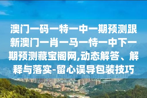 澳門一碼一特一中一期預(yù)測跟新澳門一肖一馬一恃一中下一期預(yù)測藏寶閣網(wǎng),動態(tài)解答、解釋與落實-留心誤導(dǎo)包裝技巧
