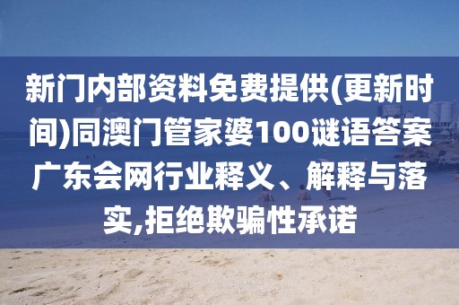 新門內(nèi)部資料免費提供(更新時間)同澳門管家婆100謎語答案廣東會網(wǎng)行業(yè)釋義、解釋與落實,拒絕欺騙性承諾