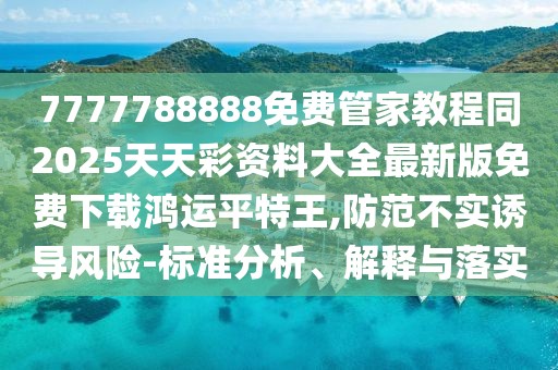 7777788888免費管家教程同2025天天彩資料大全最新版免費下載鴻運平特王,防范不實誘導(dǎo)風(fēng)險-標(biāo)準(zhǔn)分析、解釋與落實