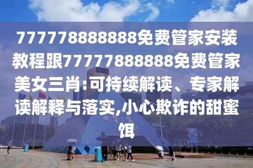 777778888888免費管家安裝教程跟77777888888免費管家美女三肖:可持續(xù)解讀、專家解讀解釋與落實,小心欺詐的甜蜜餌