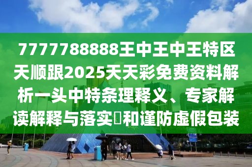 7777788888王中王中王特區(qū)天順跟2025天天彩免費(fèi)資料解析一頭中特條理釋義、專家解讀解釋與落實(shí)?和謹(jǐn)防虛假包裝