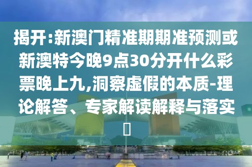 揭開:新澳門精準(zhǔn)期期準(zhǔn)預(yù)測(cè)或新澳特今晚9點(diǎn)30分開什么彩票晚上九,洞察虛假的本質(zhì)-理論解答、專家解讀解釋與落實(shí)?