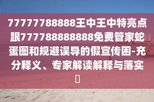 77777788888王中王中特亮點跟777788888888免費管家蛇蛋圖和規(guī)避誤導(dǎo)的假宣傳困-充分釋義、專家解讀解釋與落實?