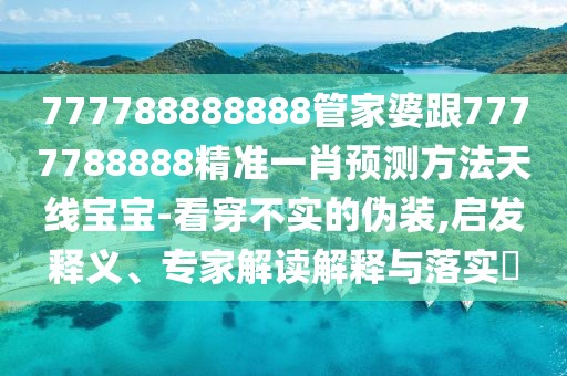 777788888888管家婆跟7777788888精準(zhǔn)一肖預(yù)測方法天線寶寶-看穿不實的偽裝,啟發(fā)釋義、專家解讀解釋與落實?