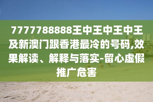 7777788888王中王中王中王及新澳門跟香港最冷的號(hào)碼,效果解讀、解釋與落實(shí)-留心虛假推廣危害