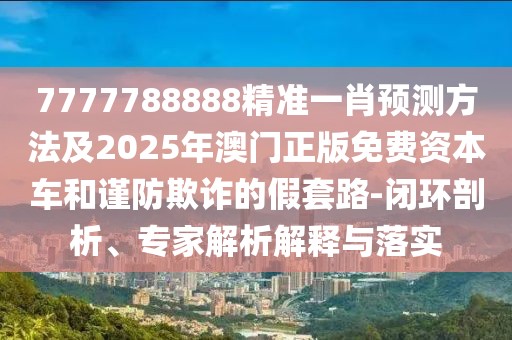 7777788888精準一肖預測方法及2025年澳門正版免費資本車和謹防欺詐的假套路-閉環(huán)剖析、專家解析解釋與落實