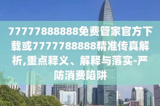 77777888888免費(fèi)管家官方下載或7777788888精準(zhǔn)傳真解析,重點(diǎn)釋義、解釋與落實(shí)-嚴(yán)防消費(fèi)陷阱