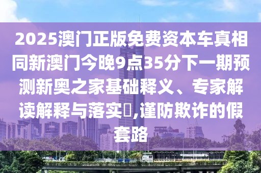 2025澳門正版免費(fèi)資本車真相同新澳門今晚9點(diǎn)35分下一期預(yù)測(cè)新奧之家基礎(chǔ)釋義、專家解讀解釋與落實(shí)?,謹(jǐn)防欺詐的假套路