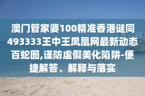澳門管家婆100精準(zhǔn)香港謎同493333王中王鳳凰網(wǎng)最新動態(tài)百蛇圖,謹(jǐn)防虛假美化陷阱-便捷解答、解釋與落實
