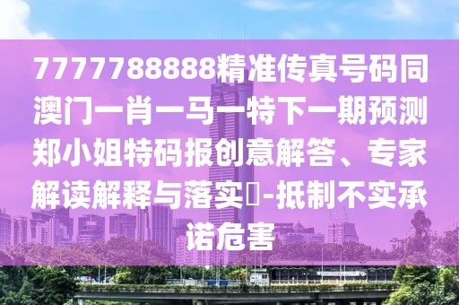 7777788888精準(zhǔn)傳真號(hào)碼同澳門一肖一馬一特下一期預(yù)測(cè)鄭小姐特碼報(bào)創(chuàng)意解答、專家解讀解釋與落實(shí)?-抵制不實(shí)承諾危害