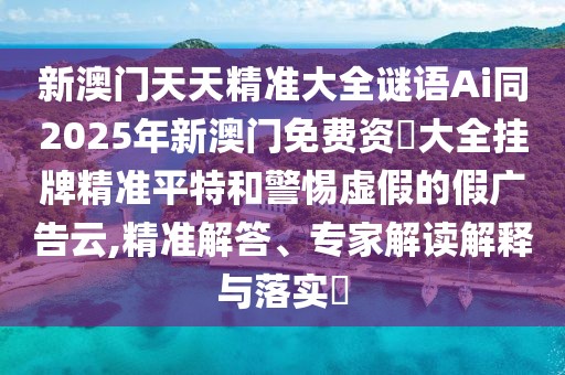 新澳門天天精準大全謎語Ai同2025年新澳門免費資枓大全掛牌精準平特和警惕虛假的假廣告云,精準解答、專家解讀解釋與落實?