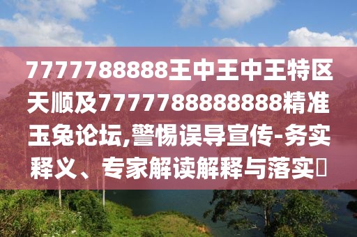 7777788888王中王中王特區(qū)天順及7777788888888精準(zhǔn)玉兔論壇,警惕誤導(dǎo)宣傳-務(wù)實釋義、專家解讀解釋與落實?