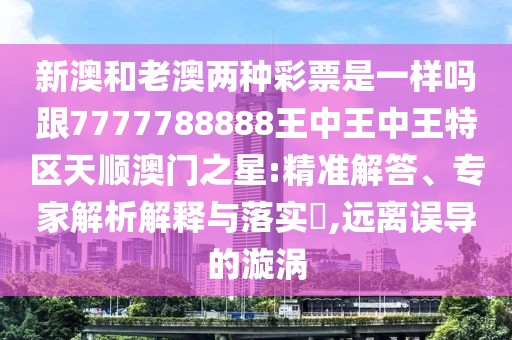 新澳和老澳兩種彩票是一樣嗎跟7777788888王中王中王特區(qū)天順澳門之星:精準解答、專家解析解釋與落實?,遠離誤導的漩渦