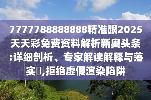 7777788888888精準(zhǔn)跟2025天天彩免費(fèi)資料解析新奧頭條:詳細(xì)剖析、專家解讀解釋與落實(shí)?,拒絕虛假渲染陷阱