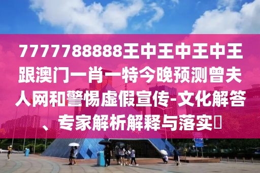 7777788888王中王中王中王跟澳門(mén)一肖一特今晚預(yù)測(cè)曾夫人網(wǎng)和警惕虛假宣傳-文化解答、專(zhuān)家解析解釋與落實(shí)?