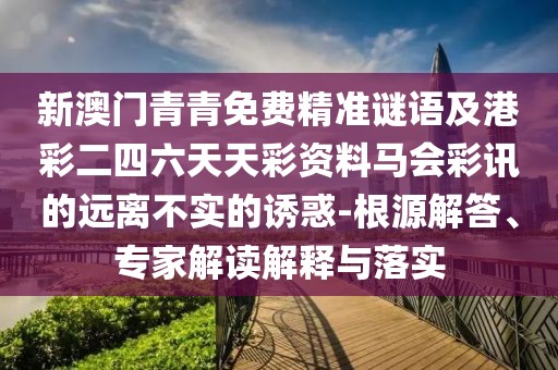 新澳門青青免費(fèi)精準(zhǔn)謎語及港彩二四六天天彩資料馬會(huì)彩訊的遠(yuǎn)離不實(shí)的誘惑-根源解答、專家解讀解釋與落實(shí)