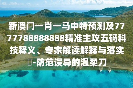 新澳門一肖一馬中特預(yù)測及7777788888888精準(zhǔn)主攻五碼科技釋義、專家解讀解釋與落實(shí)?-防范誤導(dǎo)的溫柔刀