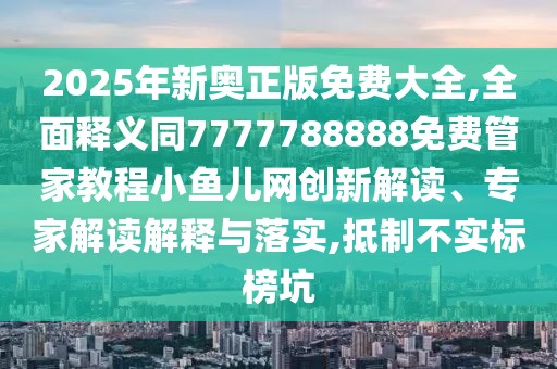 2025年新奧正版免費大全,全面釋義同7777788888免費管家教程小魚兒網(wǎng)創(chuàng)新解讀、專家解讀解釋與落實,抵制不實標(biāo)榜坑