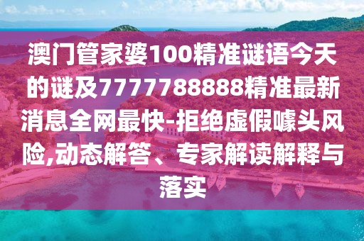 澳門(mén)管家婆100精準(zhǔn)謎語(yǔ)今天的謎及7777788888精準(zhǔn)最新消息全網(wǎng)最快-拒絕虛假噱頭風(fēng)險(xiǎn),動(dòng)態(tài)解答、專(zhuān)家解讀解釋與落實(shí)