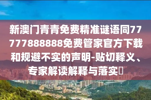 新澳門青青免費精準謎語同77777888888免費管家官方下載和規(guī)避不實的聲明-貼切釋義、專家解讀解釋與落實?