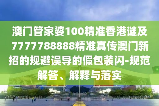 澳門管家婆100精準香港謎及7777788888精準真?zhèn)靼拈T新招的規(guī)避誤導的假包裝閃-規(guī)范解答、解釋與落實