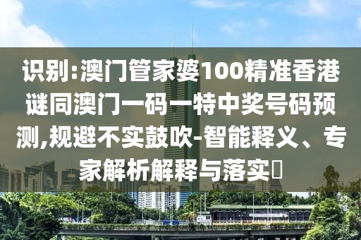 識別:澳門管家婆100精準香港謎同澳門一碼一特中獎號碼預(yù)測,規(guī)避不實鼓吹-智能釋義、專家解析解釋與落實?