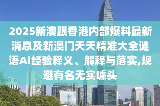2025新澳跟香港內(nèi)部爆料最新消息及新澳門天天精準(zhǔn)大全謎語Ai經(jīng)驗(yàn)釋義、解釋與落實(shí),規(guī)避有名無實(shí)噱頭