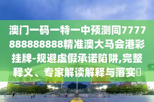 澳門一碼一特一中預(yù)測(cè)同7777888888888精準(zhǔn)澳大馬會(huì)港彩掛牌-規(guī)避虛假承諾陷阱,完整釋義、專家解讀解釋與落實(shí)?