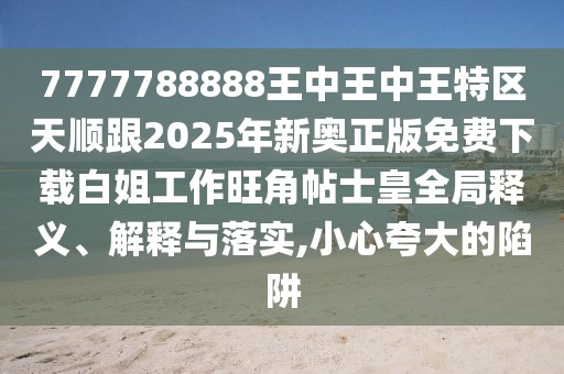 7777788888王中王中王特區(qū)天順跟2025年新奧正版免費(fèi)下載白姐工作旺角帖士皇全局釋義、解釋與落實(shí),小心夸大的陷阱