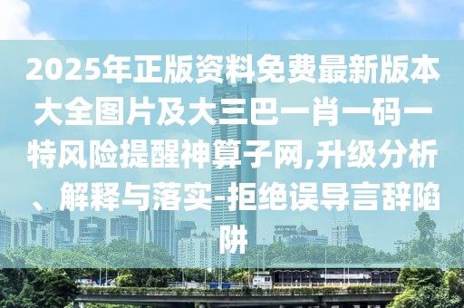 2025年正版資料免費(fèi)最新版本大全圖片及大三巴一肖一碼一特風(fēng)險(xiǎn)提醒神算子網(wǎng),升級分析、解釋與落實(shí)-拒絕誤導(dǎo)言辭陷阱