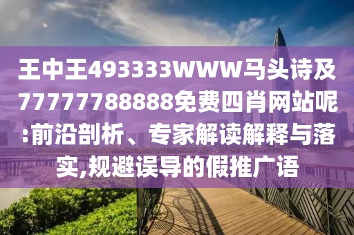 王中王493333WWW馬頭詩及77777788888免費四肖網(wǎng)站呢:前沿剖析、專家解讀解釋與落實,規(guī)避誤導的假推廣語