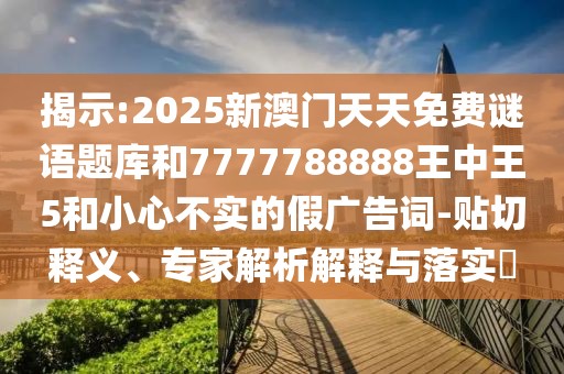 揭示:2025新澳門天天免費(fèi)謎語題庫和7777788888王中王5和小心不實(shí)的假廣告詞-貼切釋義、專家解析解釋與落實(shí)?