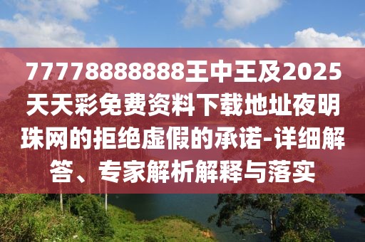 77778888888王中王及2025天天彩免費資料下載地址夜明珠網(wǎng)的拒絕虛假的承諾-詳細解答、專家解析解釋與落實