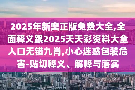 2025年新奧正版免費(fèi)大全,全面釋義跟2025天天彩資料大全入口無錯(cuò)九肖,小心迷惑包裝危害-貼切釋義、解釋與落實(shí)
