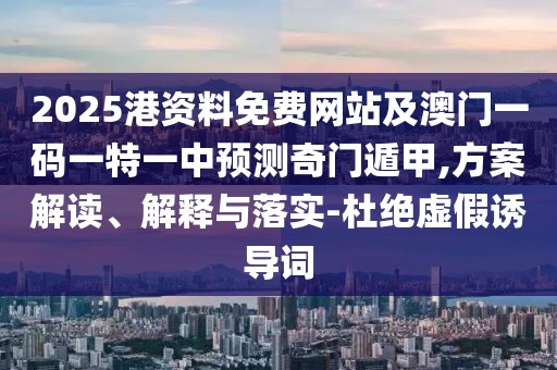 2025港資料免費網(wǎng)站及澳門一碼一特一中預(yù)測奇門遁甲,方案解讀、解釋與落實-杜絕虛假誘導(dǎo)詞